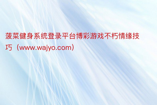 菠菜健身系统登录平台博彩游戏不朽情缘技巧（www.wajyo