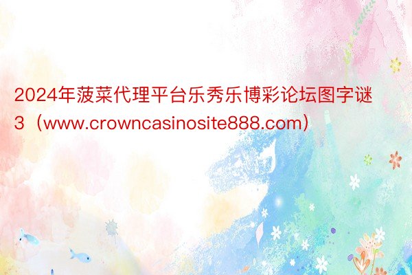 2024年菠菜代理平台乐秀乐博彩论坛图字谜3（www.crowncasinosite888.com）