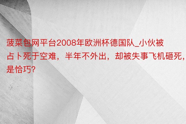 菠菜包网平台2008年欧洲杯德国队_小伙被占卜死于空难，半年不外出，却被失事飞机砸死，是恰巧？