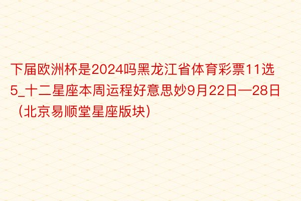 下届欧洲杯是2024吗黑龙江省体育彩票11选5_十二星座本周运程好意思妙9月22日—28日（北京易顺堂星座版块）