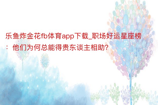 乐鱼炸金花fb体育app下载_职场好运星座榜：他们为何总能得贵东谈主相助？