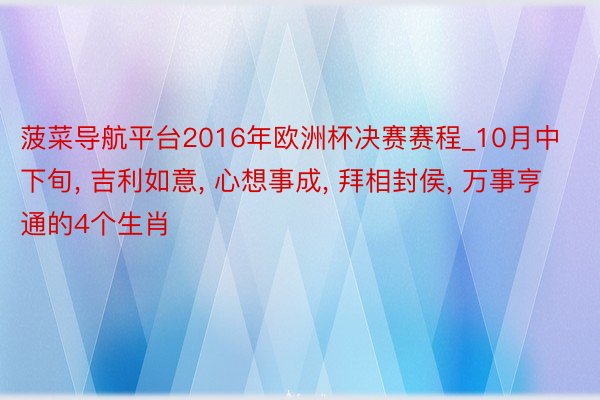 菠菜导航平台2016年欧洲杯决赛赛程_10月中下旬, 吉利如意, 心想事成, 拜相封侯, 万事亨通的4个生肖