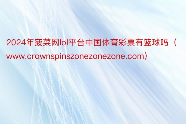 2024年菠菜网lol平台中国体育彩票有篮球吗（www.crownspinszonezonezone.com）