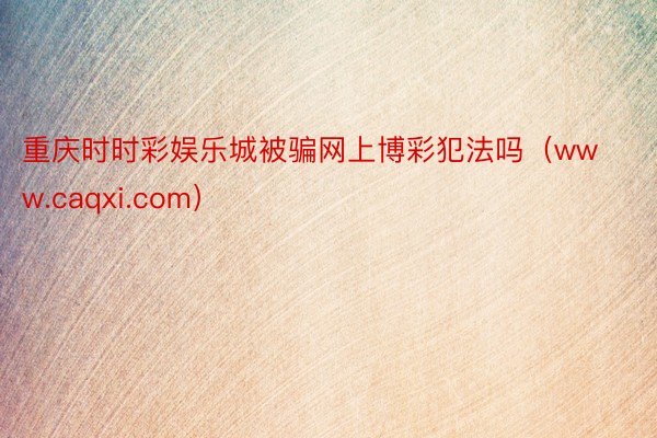 重庆时时彩娱乐城被骗网上博彩犯法吗（www.caqxi.com）