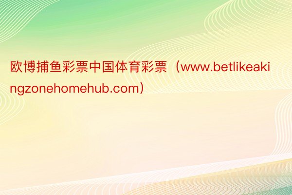 欧博捕鱼彩票中国体育彩票（www.betlikeakingzonehomehub.com）