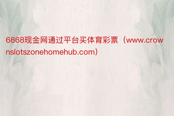 6868现金网通过平台买体育彩票（www.crownslotszonehomehub.com）