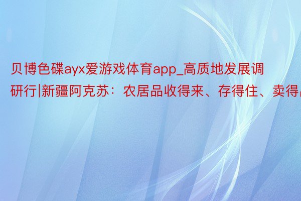 贝博色碟ayx爱游戏体育app_高质地发展调研行∣新疆阿克苏