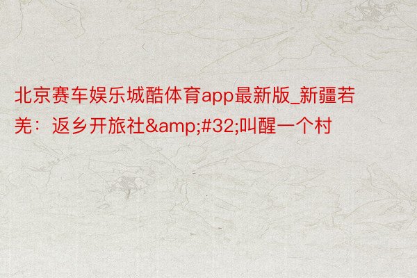 北京赛车娱乐城酷体育app最新版_新疆若羌：返乡开旅社&am