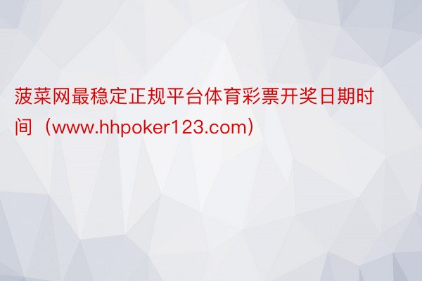 菠菜网最稳定正规平台体育彩票开奖日期时间（www.hhpok