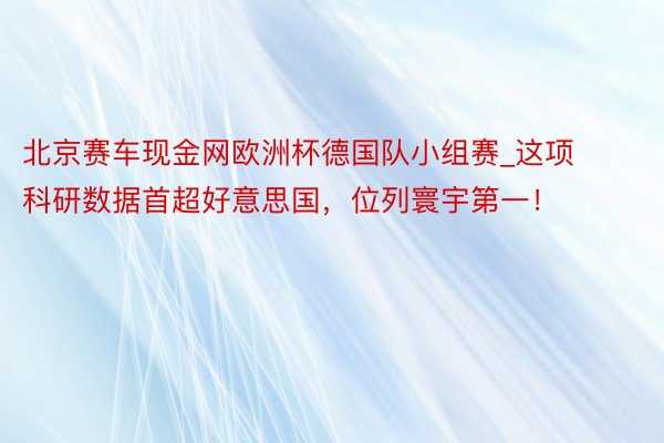 北京赛车现金网欧洲杯德国队小组赛_这项科研数据首超好意思国，