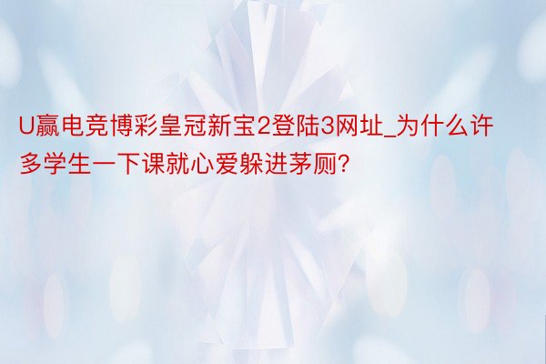 U赢电竞博彩皇冠新宝2登陆3网址_为什么许多学生一下课就心爱