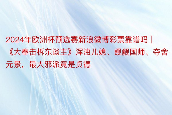 2024年欧洲杯预选赛新浪微博彩票靠谱吗 | 《大奉击柝东谈主》浑浊儿媳、觊觎国师、夺舍元景，最大邪派竟是贞德