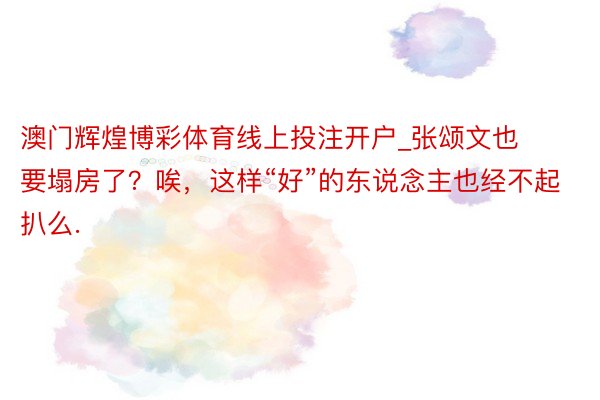 澳门辉煌博彩体育线上投注开户_张颂文也要塌房了？唉，这样“好