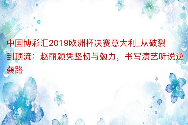 中国博彩汇2019欧洲杯决赛意大利_从破裂到顶流：赵丽颖凭坚