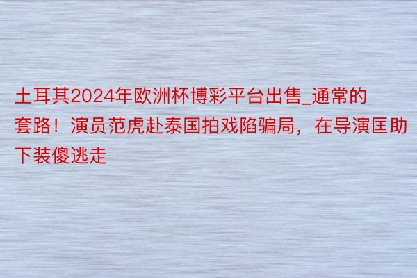 土耳其2024年欧洲杯博彩平台出售_通常的套路！演员范虎赴泰