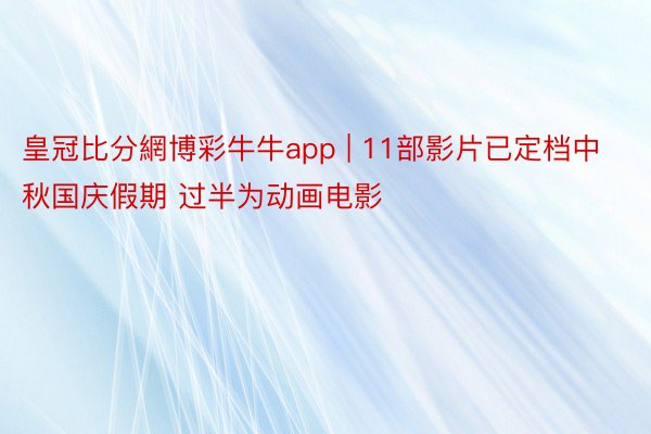 皇冠比分網博彩牛牛app | 11部影片已定档中秋国庆假期 