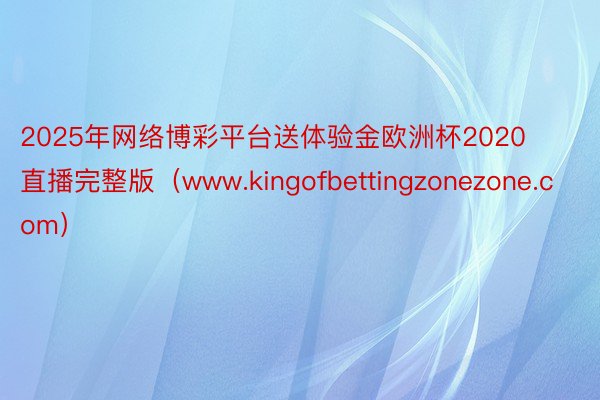 2025年网络博彩平台送体验金欧洲杯2020直播完整版（ww