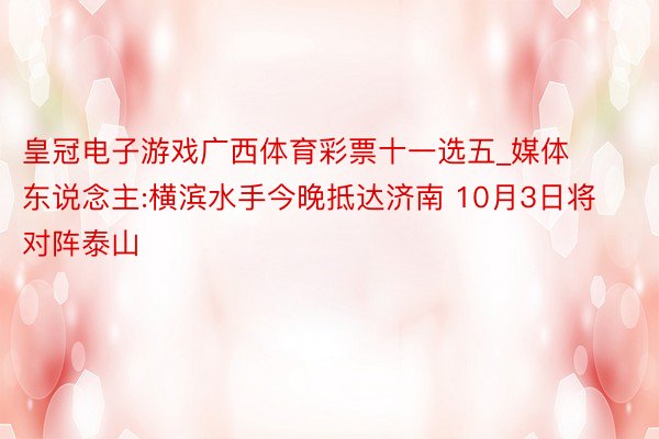 皇冠电子游戏广西体育彩票十一选五_媒体东说念主:横滨水手今晚抵达济南 10月3日将对阵泰山