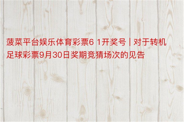 菠菜平台娱乐体育彩票6 1开奖号 | 对于转机足球彩票9月30日奖期竞猜场次的见告